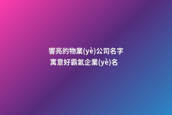 響亮的物業(yè)公司名字 寓意好霸氣企業(yè)名-第1張-公司起名-玄機派